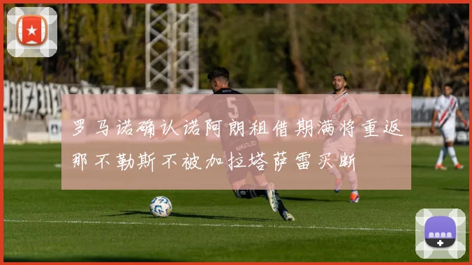 罗马诺确认诺阿朗租借期满将重返那不勒斯不被加拉塔萨雷买断