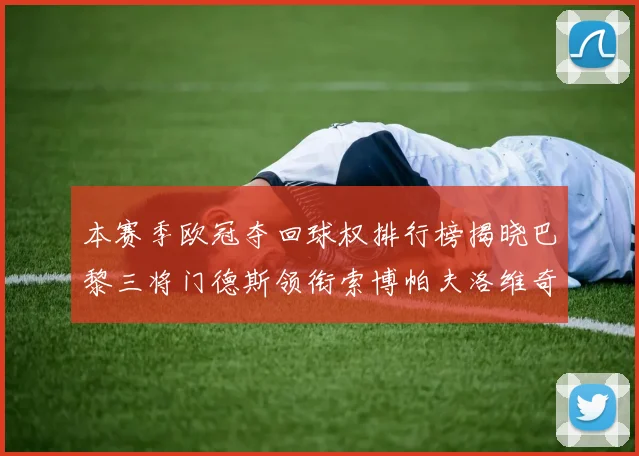 本赛季欧冠夺回球权排行榜揭晓巴黎三将门德斯领衔索博帕夫洛维奇紧随其后
