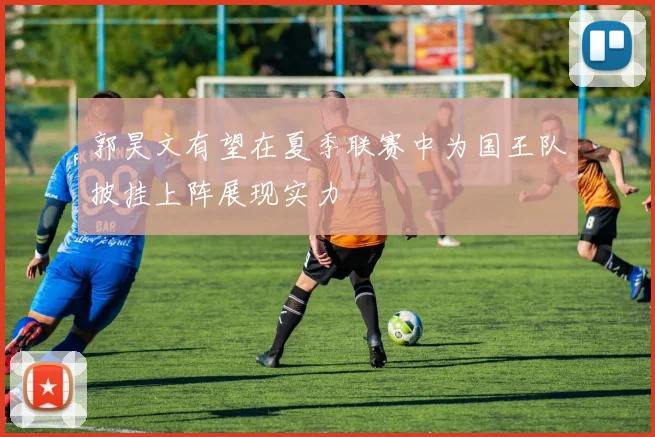 郭昊文有望在夏季联赛中为国王队披挂上阵展现实力
