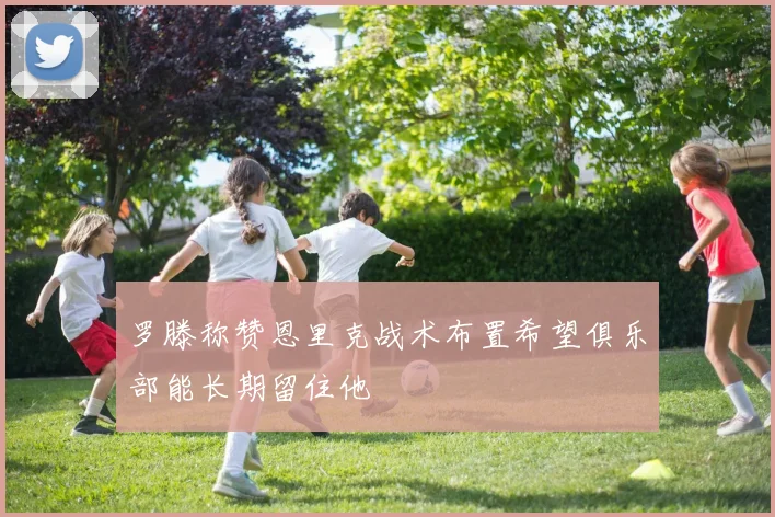 罗滕称赞恩里克战术布置希望俱乐部能长期留住他