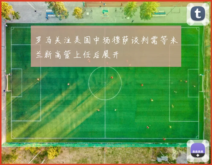 罗马关注美国中场穆萨谈判需等米兰新高管上任后展开