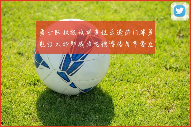勇士队积极试训多位乐透热门球员包括大龄即战力伦德博格与华裔后卫伯里斯