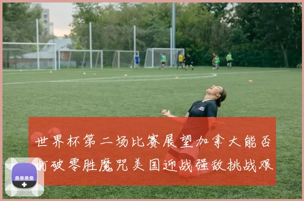 世界杯第二场比赛展望加拿大能否打破零胜魔咒美国迎战强敌挑战艰巨