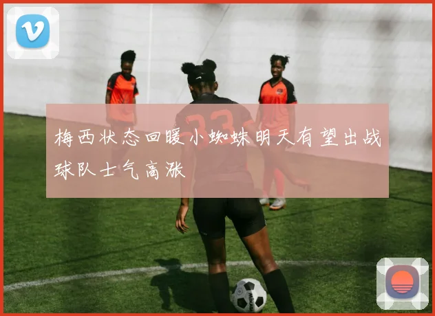 梅西状态回暖小蜘蛛明天有望出战球队士气高涨