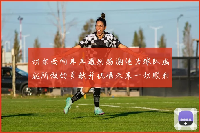 切尔西向库库道别感谢他为球队成就所做的贡献并祝福未来一切顺利