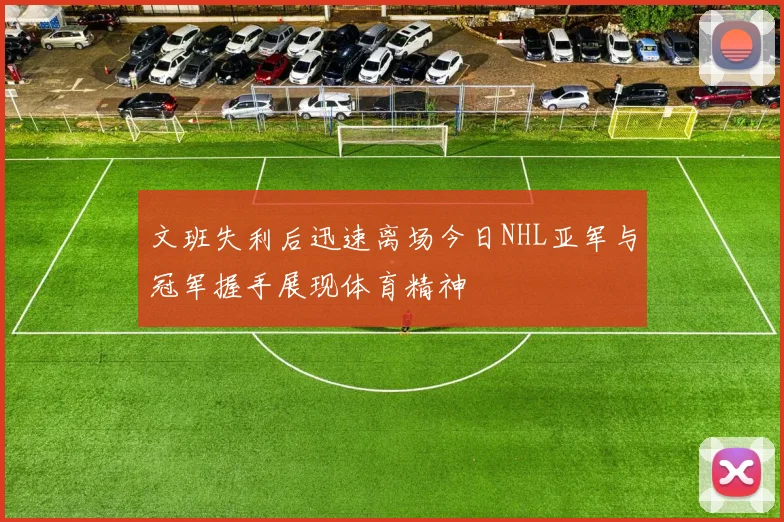文班失利后迅速离场今日NHL亚军与冠军握手展现体育精神