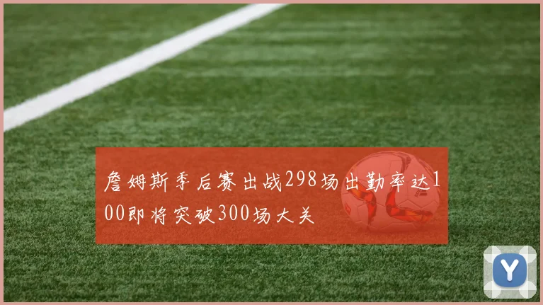 詹姆斯季后赛出战298场出勤率达100即将突破300场大关