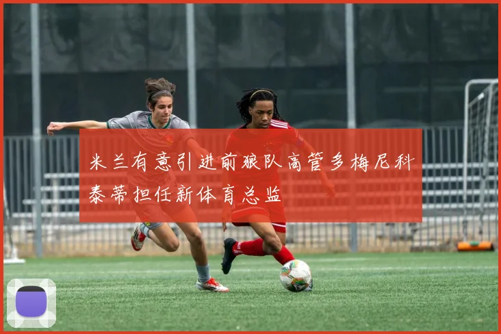 米兰有意引进前狼队高管多梅尼科泰蒂担任新体育总监