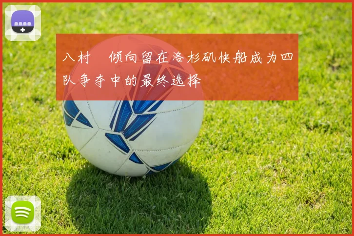 八村塁倾向留在洛杉矶快船成为四队争夺中的最终选择