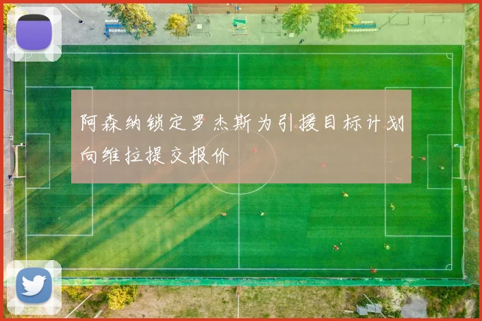 阿森纳锁定罗杰斯为引援目标计划向维拉提交报价