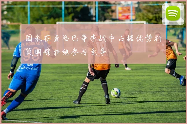 国米在查洛巴争夺战中占据优势科莫明确拒绝参与竞争